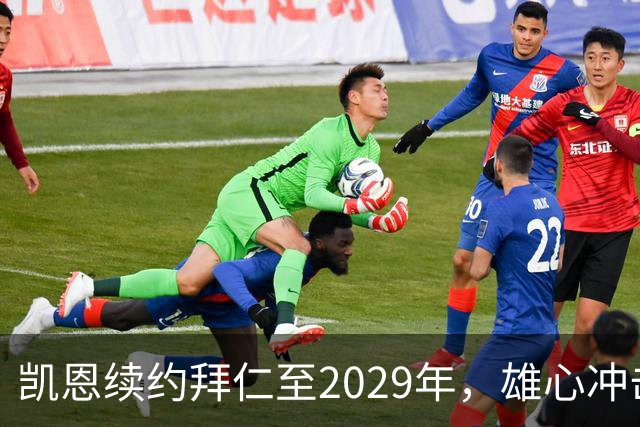 凯恩续约拜仁至2029年，雄心冲击金球奖
