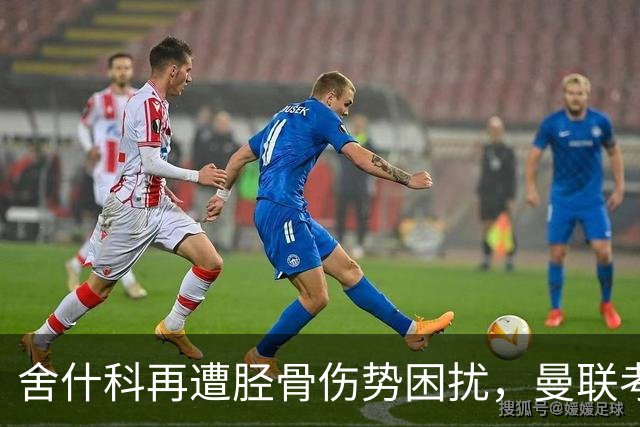 舍什科再遭胫骨伤势困扰，曼联考虑手术解决问题